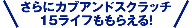 さらにカブアンドスクラッチ15ライフもらえる！