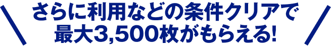 さらに利用などの条件クリアで最大3,500枚がもらえる！