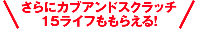 さらにカブアンドスクラッチ15ライフももらえる！