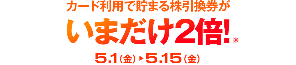 カード利用で貯まる株引換券がいまだけ2倍!5月1日(金)から5月15日(金)まで